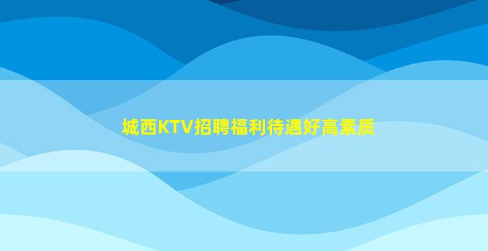 城西KTV招聘福利待遇好高素质