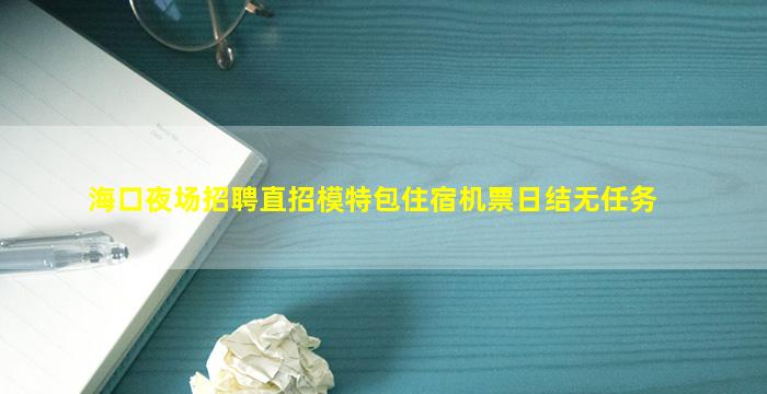 海口夜场招聘直招模特包住宿机票日结无任务