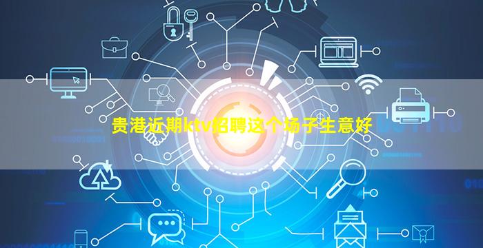 贵港近期ktv招聘这个场子生意好